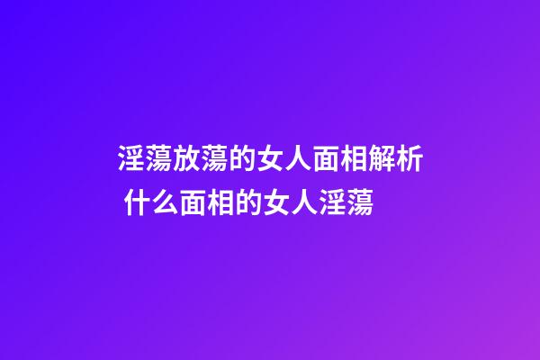 淫蕩放蕩的女人面相解析 什么面相的女人淫蕩